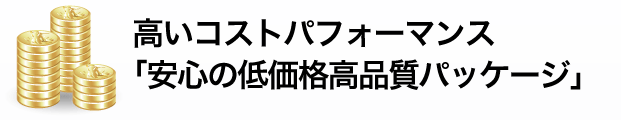 高いコストパフォーマンス「安心の低価格高品質パッケージ」