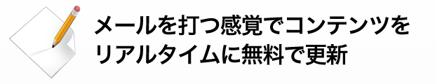 メールを打つ感覚でコンテンツ内容をリアルタイムに無料で更新。